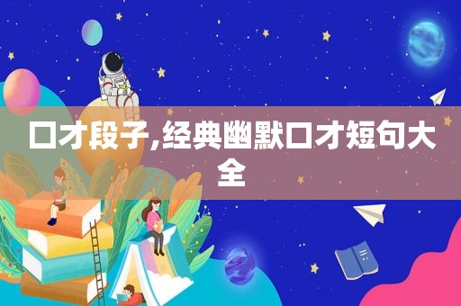 囗才段子,经典幽默口才短句大全