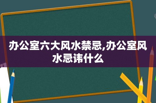 办公室六大风水禁忌,办公室风水忌讳什么