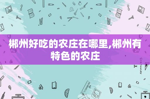 郴州好吃的农庄在哪里,郴州有特色的农庄