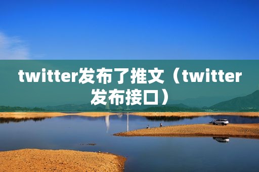 twitter发布了推文（twitter发布接口）