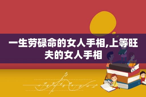 一生劳碌命的女人手相,上等旺夫的女人手相