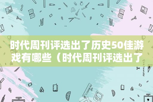 时代周刊评选出了历史50佳游戏有哪些（时代周刊评选出了历史50佳游戏作品）