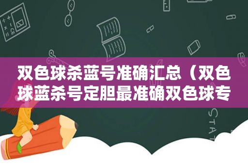 双色球杀蓝号准确汇总（双色球蓝杀号定胆最准确双色球专家杀号双色球杀号预测）