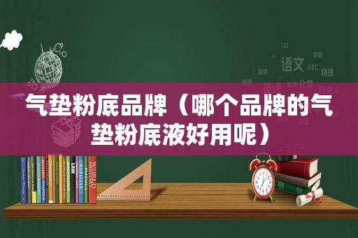 气垫粉底品牌（哪个品牌的气垫粉底液好用呢）