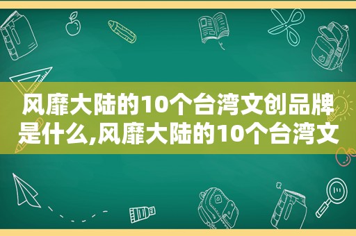 风靡大陆的10个台湾文创品牌是什么,风靡大陆的10个台湾文创品牌有哪些