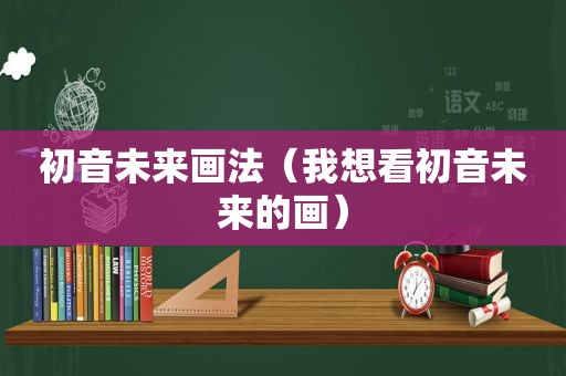 初音未来画法（我想看初音未来的画）