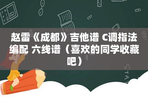 赵雷《成都》吉他谱 C调指法编配 六线谱（喜欢的同学收藏吧）