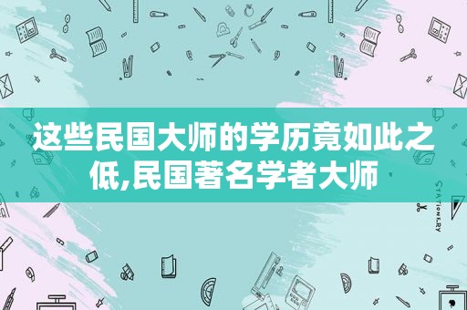 这些民国大师的学历竟如此之低,民国著名学者大师