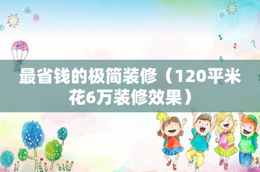 最省钱的极简装修（120平米花6万装修效果）