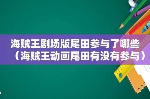 海贼王剧场版尾田参与了哪些（海贼王动画尾田有没有参与）  第1张