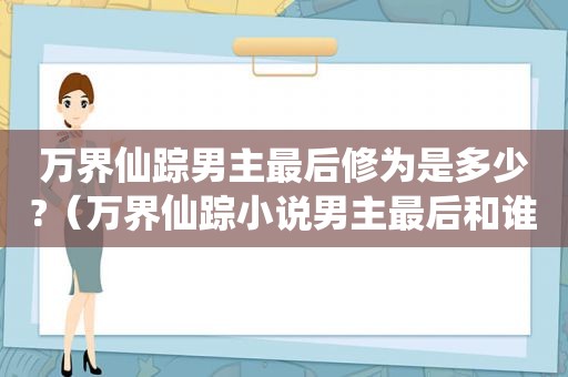 万界仙踪男主最后修为是多少?（万界仙踪小说男主最后和谁在一起）