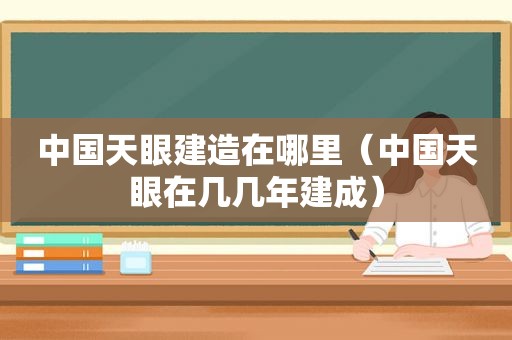 中国天眼建造在哪里（中国天眼在几几年建成）