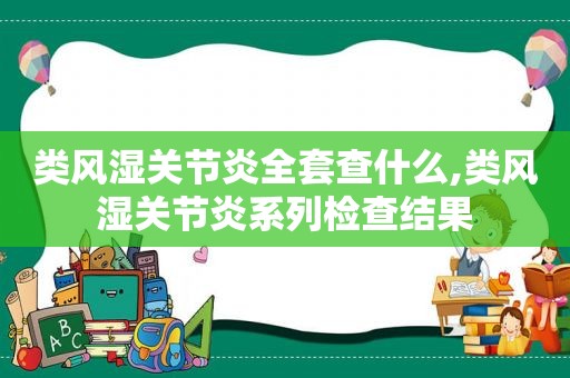 类风湿关节炎全套查什么,类风湿关节炎系列检查结果