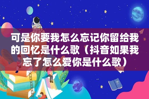 可是你要我怎么忘记你留给我的回忆是什么歌（抖音如果我忘了怎么爱你是什么歌）