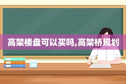 高架楼盘可以买吗,高架桥规划