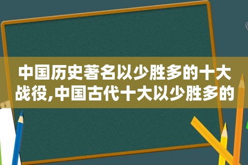 中国历史著名以少胜多的十大战役,中国古代十大以少胜多的战役