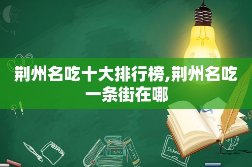 荆州名吃十大排行榜,荆州名吃一条街在哪