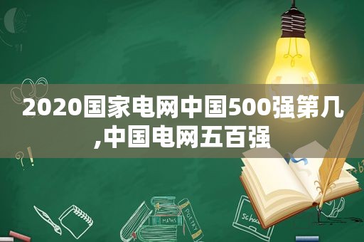 2020国家电网中国500强第几,中国电网五百强