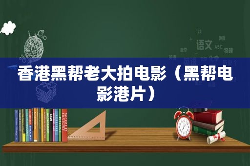 香港黑帮老大拍电影（黑帮电影港片）