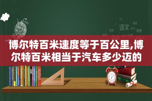 博尔特百米速度等于百公里,博尔特百米相当于汽车多少迈的速度