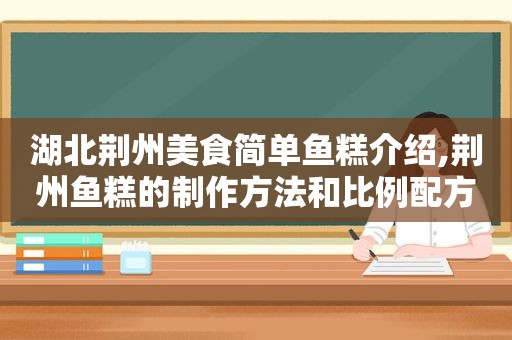 湖北荆州美食简单鱼糕介绍,荆州鱼糕的制作方法和比例配方