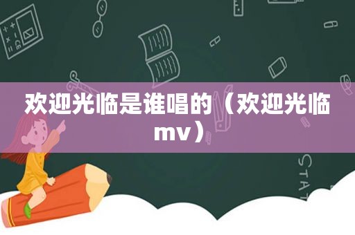 欢迎光临是谁唱的（欢迎光临mv）