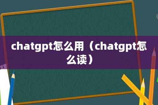 chatgpt怎么用（chatgpt怎么读）