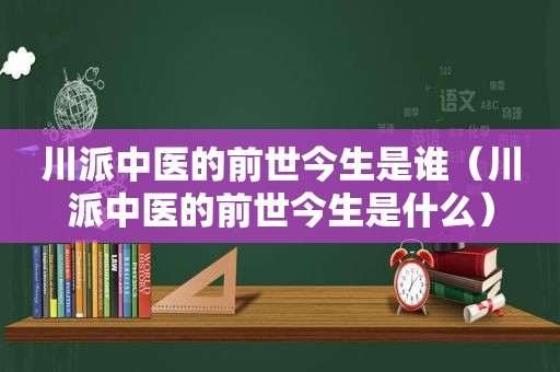 川派中医的前世今生是谁（川派中医的前世今生是什么）