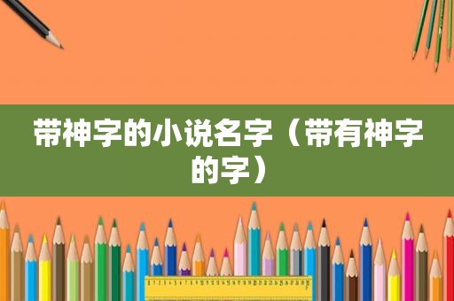 带神字的小说名字（带有神字的字）