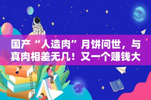 国产“人造肉”月饼问世，与真肉相差无几！又一个赚钱大风口来了