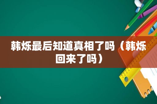 韩烁最后知道真相了吗（韩烁回来了吗）