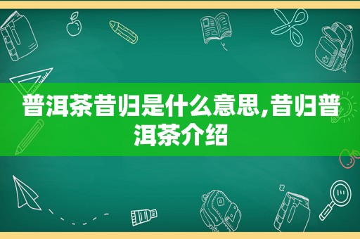 普洱茶昔归是什么意思,昔归普洱茶介绍