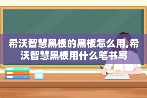 希沃智慧黑板的黑板怎么用,希沃智慧黑板用什么笔书写