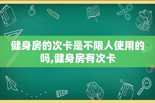 健身房的次卡是不限人使用的吗,健身房有次卡