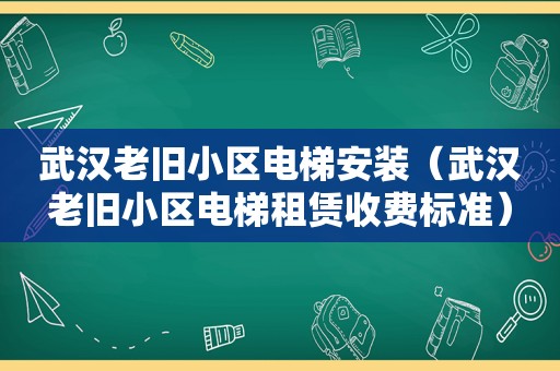 武汉老旧小区电梯安装（武汉老旧小区电梯租赁收费标准）