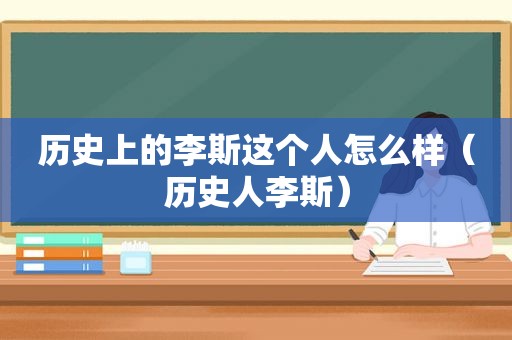 历史上的李斯这个人怎么样（历史人李斯）