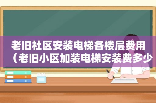 老旧社区安装电梯各楼层费用（老旧小区加装电梯安装费多少钱）