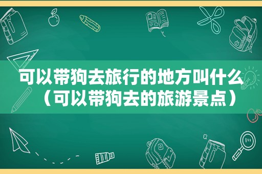 可以带狗去旅行的地方叫什么（可以带狗去的旅游景点）