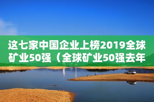 这七家中国企业上榜2019全球矿业50强（全球矿业50强去年市值增了近2万亿,增速最快的是这几家）  第1张