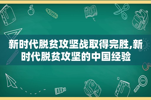 新时代脱贫攻坚战取得完胜,新时代脱贫攻坚的中国经验