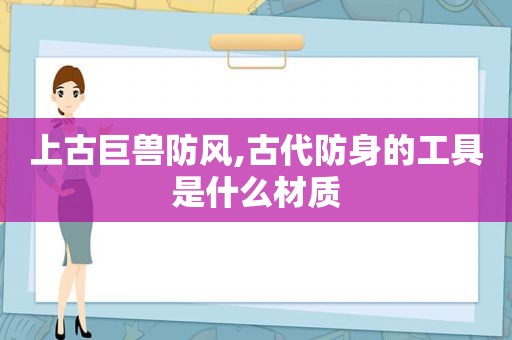 上古巨兽防风,古代防身的工具是什么材质  第1张