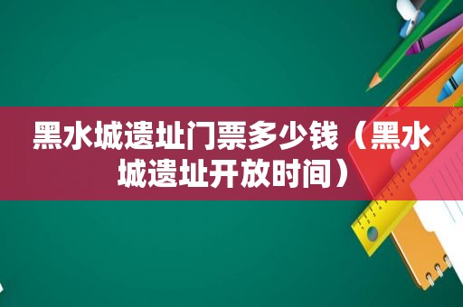 黑水城遗址门票多少钱（黑水城遗址开放时间）