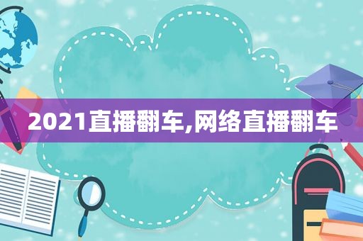 2021直播翻车,网络直播翻车