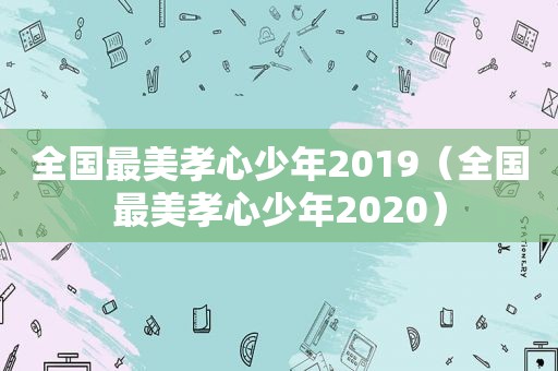 全国最美孝心少年2019（全国最美孝心少年2020）