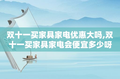 双十一买家具家电优惠大吗,双十一买家具家电会便宜多少呀