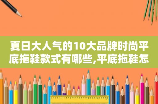 夏日大人气的10大品牌时尚平底拖鞋款式有哪些,平底拖鞋怎么搭配