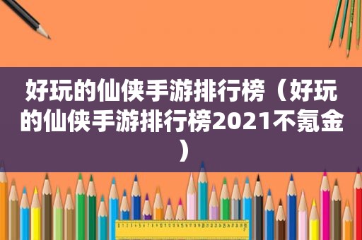 好玩的仙侠手游排行榜（好玩的仙侠手游排行榜2021不氪金）