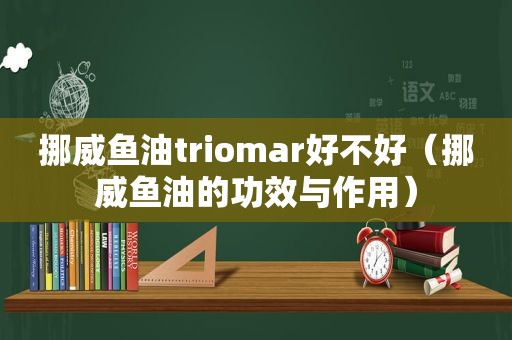 挪威鱼油triomar好不好（挪威鱼油的功效与作用）