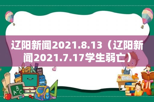 辽阳新闻2021.8.13（辽阳新闻2021.7.17学生弱亡）