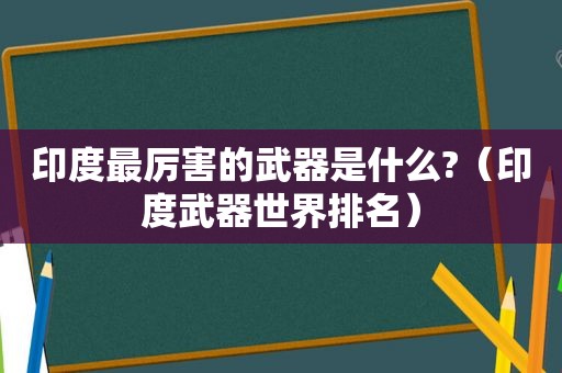 印度最厉害的武器是什么?（印度武器世界排名）